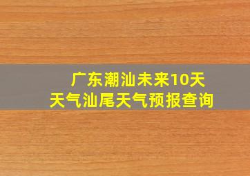 广东潮汕未来10天天气汕尾天气预报查询