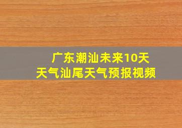 广东潮汕未来10天天气汕尾天气预报视频