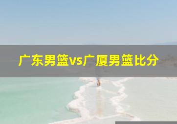 广东男篮vs广厦男篮比分