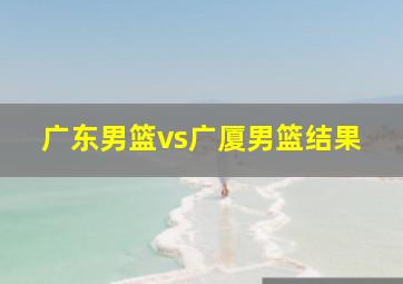 广东男篮vs广厦男篮结果