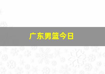 广东男篮今日