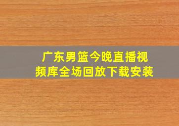 广东男篮今晚直播视频库全场回放下载安装