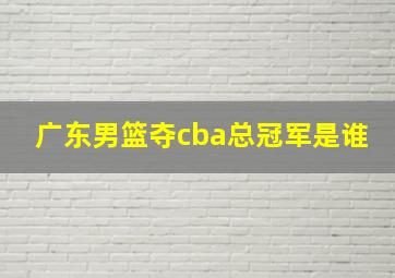 广东男篮夺cba总冠军是谁