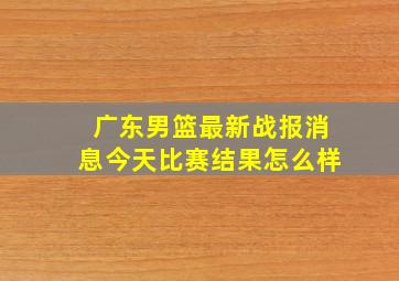 广东男篮最新战报消息今天比赛结果怎么样