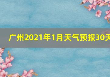 广州2021年1月天气预报30天