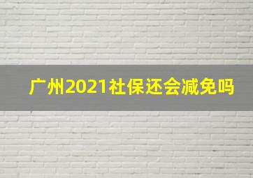 广州2021社保还会减免吗