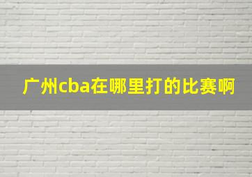 广州cba在哪里打的比赛啊