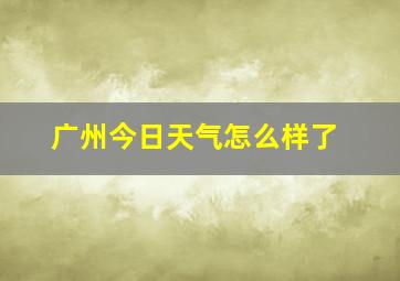 广州今日天气怎么样了