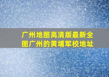 广州地图高清版最新全图广州的黄埔军校地址