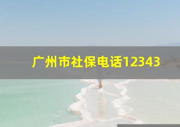 广州市社保电话12343