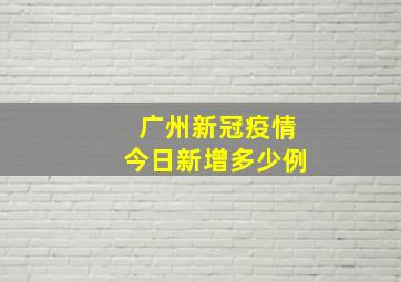 广州新冠疫情今日新增多少例