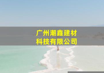 广州潮鑫建材科技有限公司