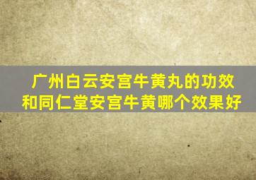 广州白云安宫牛黄丸的功效和同仁堂安宫牛黄哪个效果好