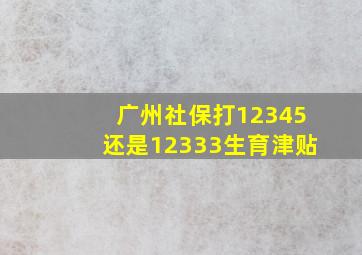 广州社保打12345还是12333生育津贴