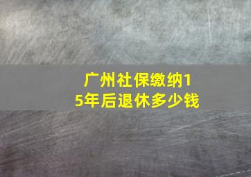 广州社保缴纳15年后退休多少钱