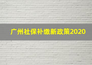 广州社保补缴新政策2020