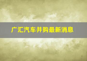 广汇汽车并购最新消息