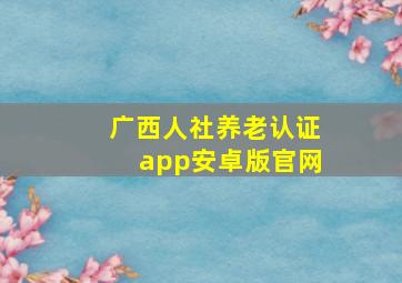 广西人社养老认证app安卓版官网