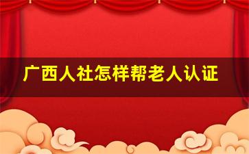 广西人社怎样帮老人认证