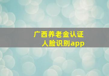 广西养老金认证人脸识别app