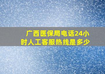 广西医保局电话24小时人工客服热线是多少