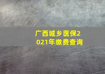 广西城乡医保2021年缴费查询