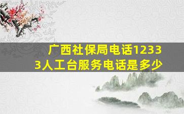 广西社保局电话12333人工台服务电话是多少