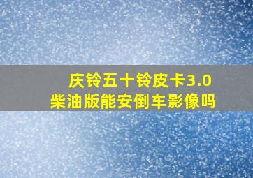 庆铃五十铃皮卡3.0柴油版能安倒车影像吗