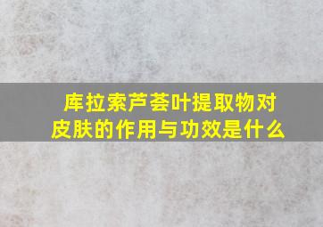 库拉索芦荟叶提取物对皮肤的作用与功效是什么