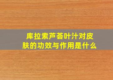 库拉索芦荟叶汁对皮肤的功效与作用是什么