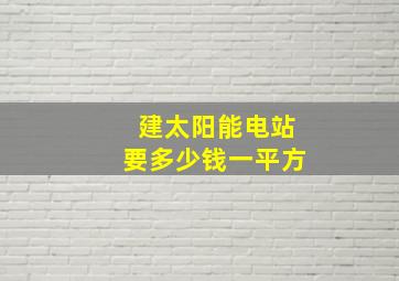 建太阳能电站要多少钱一平方