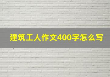 建筑工人作文400字怎么写