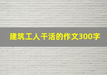 建筑工人干活的作文300字