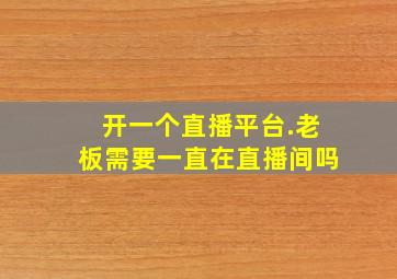 开一个直播平台.老板需要一直在直播间吗