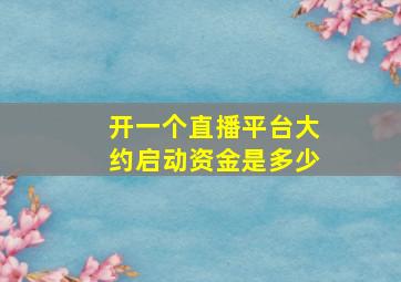 开一个直播平台大约启动资金是多少