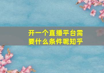 开一个直播平台需要什么条件呢知乎