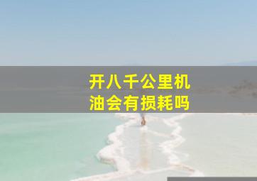 开八千公里机油会有损耗吗