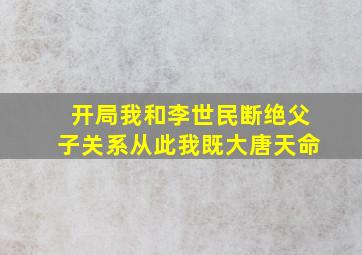 开局我和李世民断绝父子关系从此我既大唐天命