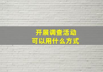 开展调查活动可以用什么方式