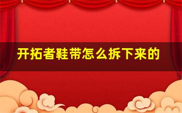 开拓者鞋带怎么拆下来的