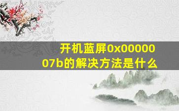 开机蓝屏0x0000007b的解决方法是什么