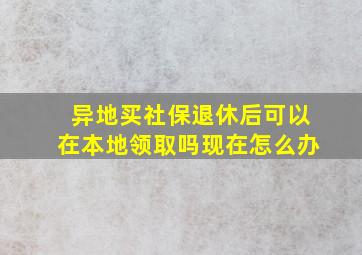 异地买社保退休后可以在本地领取吗现在怎么办