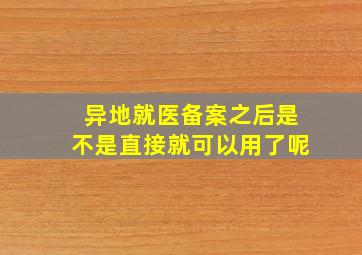 异地就医备案之后是不是直接就可以用了呢