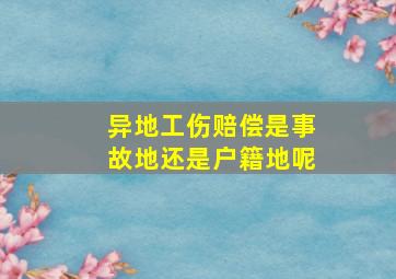 异地工伤赔偿是事故地还是户籍地呢