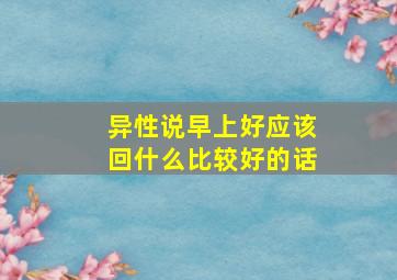 异性说早上好应该回什么比较好的话