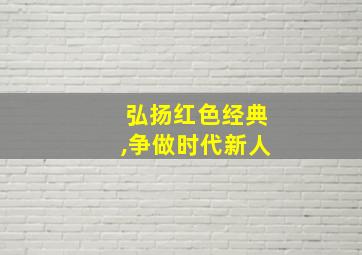 弘扬红色经典,争做时代新人