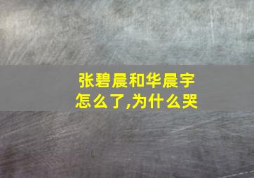 张碧晨和华晨宇怎么了,为什么哭