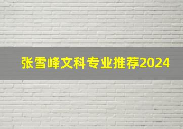 张雪峰文科专业推荐2024