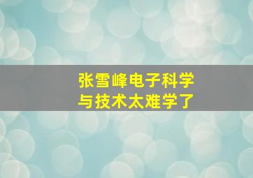 张雪峰电子科学与技术太难学了