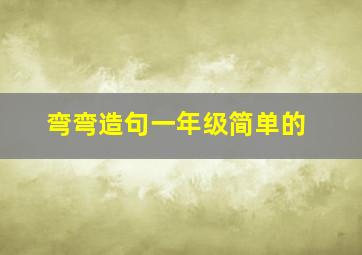 弯弯造句一年级简单的